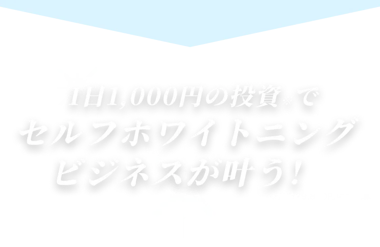 1日1,000円の投資でセルフホワイトニングビジネスが叶う！